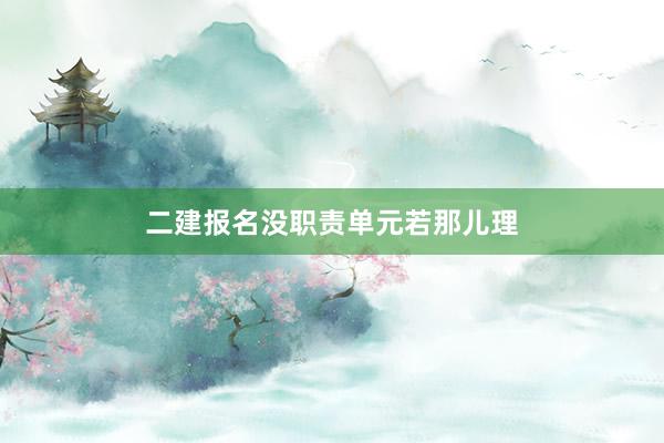 二建报名没职责单元若那儿理