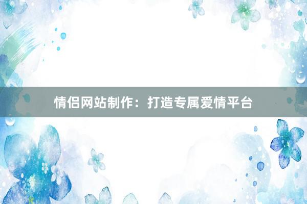 情侣网站制作：打造专属爱情平台
