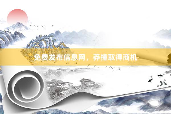 免费发布信息网，莽撞取得商机