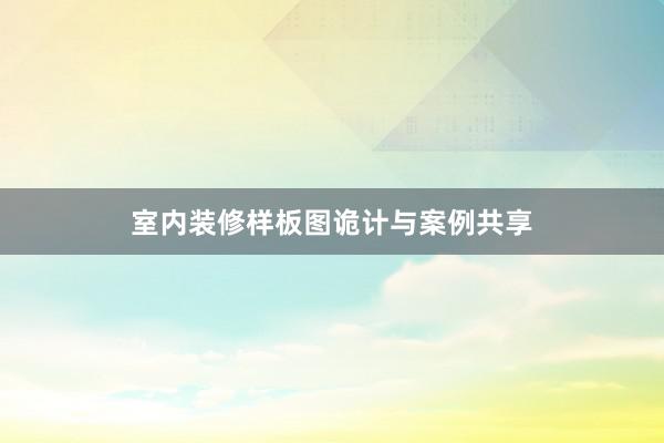 室内装修样板图诡计与案例共享