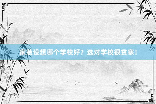 家装设想哪个学校好？选对学校很贫寒！