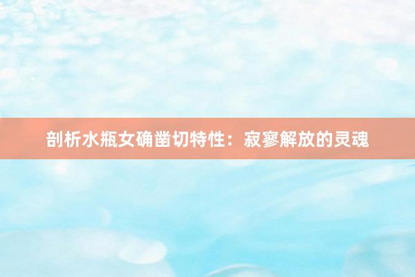 剖析水瓶女确凿切特性：寂寥解放的灵魂
