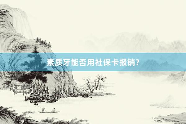 素质牙能否用社保卡报销？