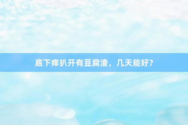 底下痒扒开有豆腐渣，几天能好？