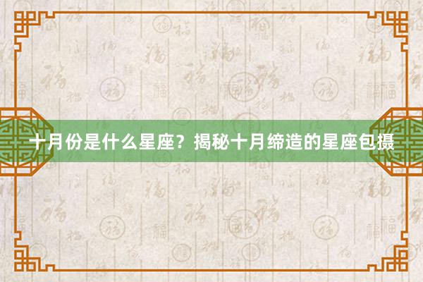 十月份是什么星座？揭秘十月缔造的星座包摄