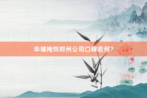 华埔掩饰郑州公司口碑若何？