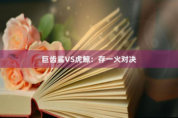 巨齿鲨VS虎鲸：存一火对决