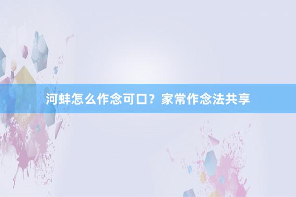 河蚌怎么作念可口？家常作念法共享