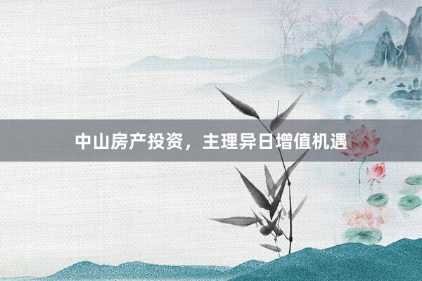 中山房产投资,主理异日增值机遇