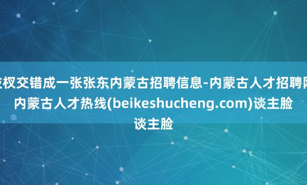 枝杈交错成一张张东内蒙古招聘信息-内蒙古人才招聘网|内蒙古人才热线(beikeshucheng.com)谈主脸