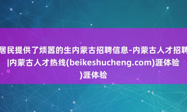 为居民提供了烦嚣的生内蒙古招聘信息-内蒙古人才招聘网|内蒙古人才热线(beikeshucheng.com)涯体验