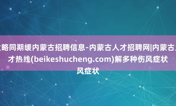 大略同期缓内蒙古招聘信息-内蒙古人才招聘网|内蒙古人才热线(beikeshucheng.com)解多种伤风症状