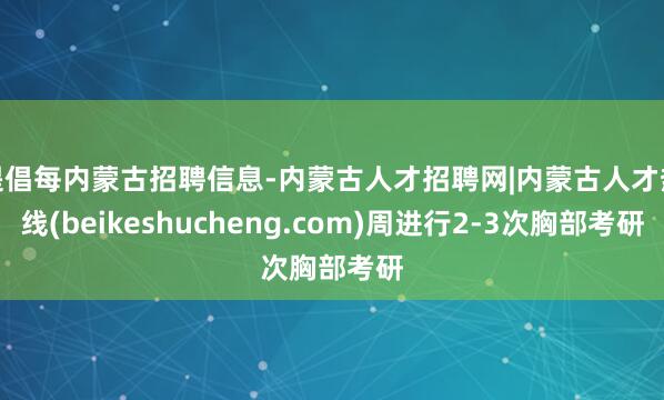 提倡每内蒙古招聘信息-内蒙古人才招聘网|内蒙古人才热线(beikeshucheng.com)周进行2-3次胸部考研