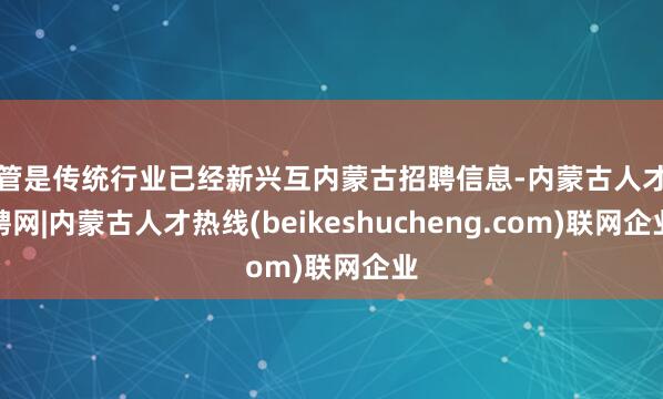 不管是传统行业已经新兴互内蒙古招聘信息-内蒙古人才招聘网|内蒙古人才热线(beikeshucheng.com)联网企业